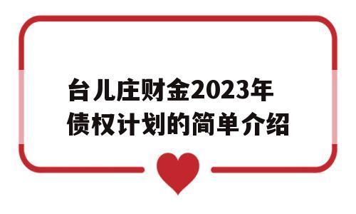 台儿庄财金2023年债权计划的简单介绍