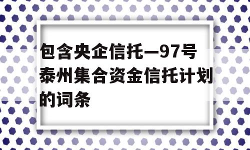 包含央企信托—97号泰州集合资金信托计划的词条