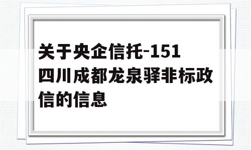 关于央企信托-151四川成都龙泉驿非标政信的信息