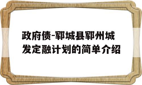 政府债-郓城县郓州城发定融计划的简单介绍