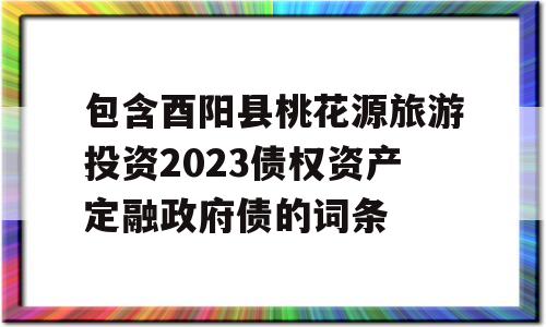 包含酉阳县桃花源旅游投资2023债权资产定融政府债的词条