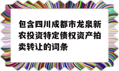 包含四川成都市龙泉新农投资特定债权资产拍卖转让的词条