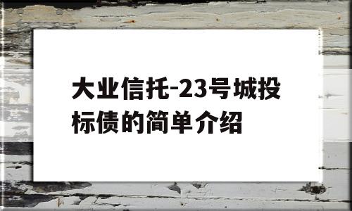 大业信托-23号城投标债的简单介绍