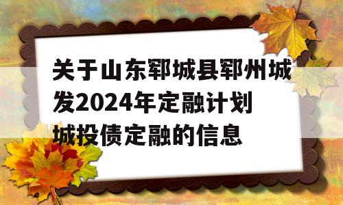 关于山东郓城县郓州城发2024年定融计划城投债定融的信息