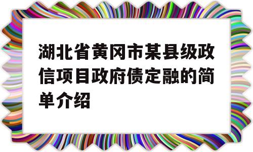 湖北省黄冈市某县级政信项目政府债定融的简单介绍