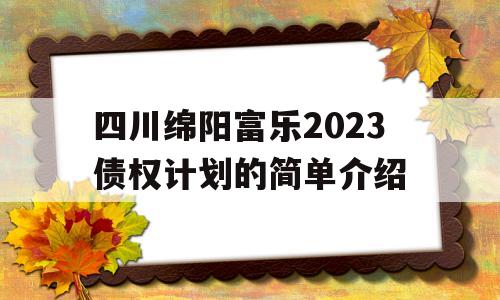 四川绵阳富乐2023债权计划的简单介绍