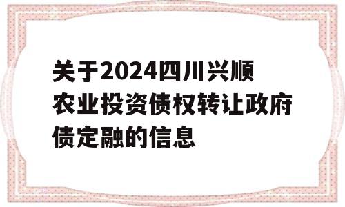 关于2024四川兴顺农业投资债权转让政府债定融的信息