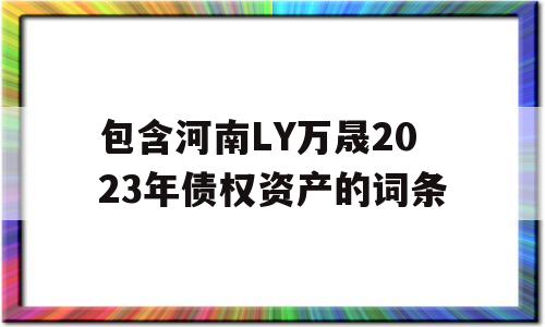 包含河南LY万晟2023年债权资产的词条