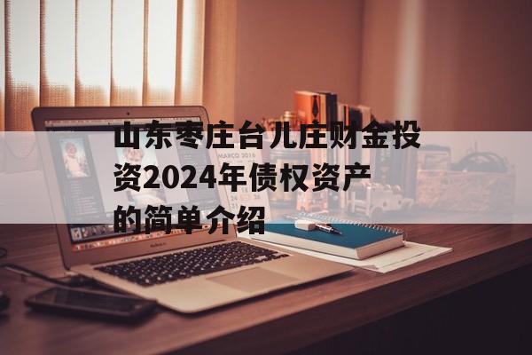 山东枣庄台儿庄财金投资2024年债权资产的简单介绍