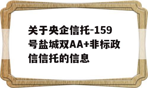 关于央企信托-159号盐城双AA+非标政信信托的信息