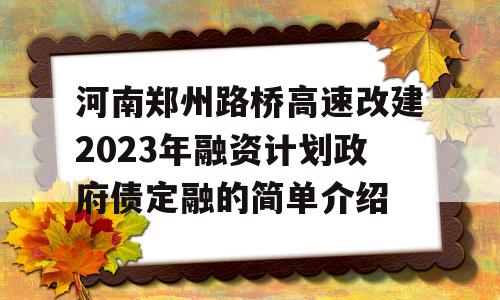 河南郑州路桥高速改建2023年融资计划政府债定融的简单介绍