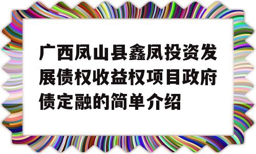 广西凤山县鑫凤投资发展债权收益权项目政府债定融的简单介绍