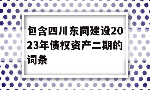 包含四川东同建设2023年债权资产二期的词条