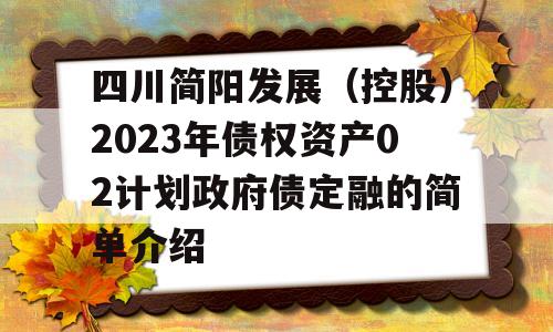 四川简阳发展（控股）2023年债权资产02计划政府债定融的简单介绍