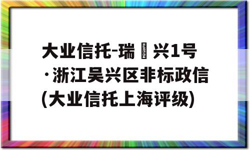 大业信托-瑞‬兴1号·浙江吴兴区非标政信(大业信托上海评级)