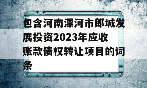 包含河南漂河市郎城发展投资2023年应收账款债权转让项目的词条