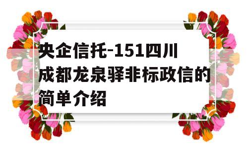 央企信托-151四川成都龙泉驿非标政信的简单介绍