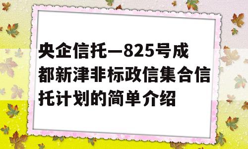 央企信托—825号成都新津非标政信集合信托计划的简单介绍