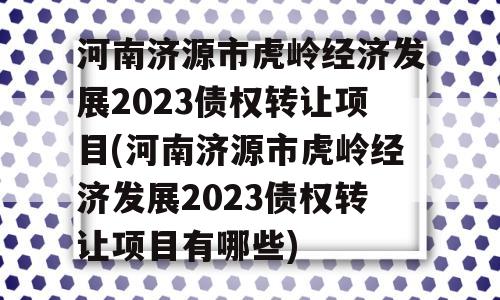 河南济源市虎岭经济发展2023债权转让项目(河南济源市虎岭经济发展2023债权转让项目有哪些)