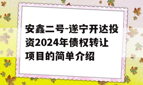 安鑫二号-遂宁开达投资2024年债权转让项目的简单介绍