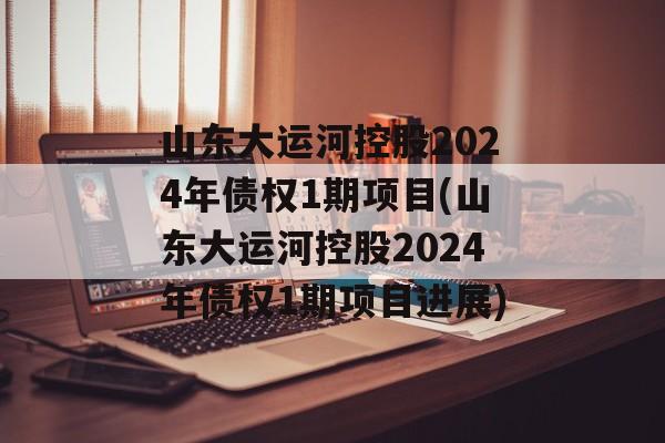 山东大运河控股2024年债权1期项目(山东大运河控股2024年债权1期项目进展)