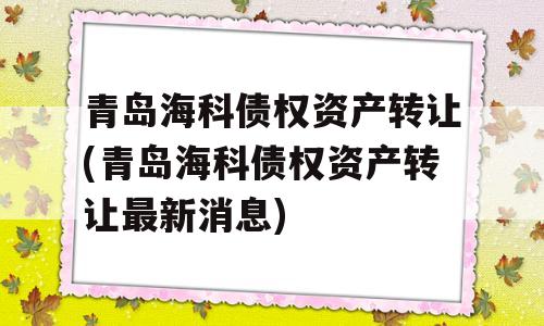 青岛海科债权资产转让(青岛海科债权资产转让最新消息)