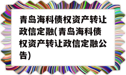 青岛海科债权资产转让政信定融(青岛海科债权资产转让政信定融公告)