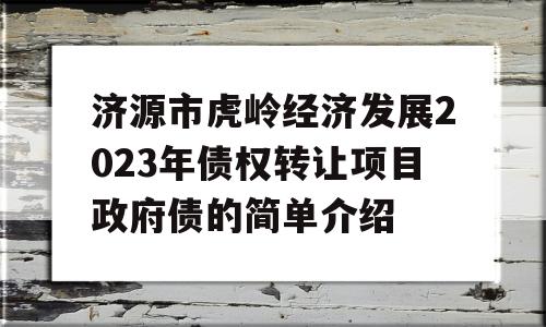 济源市虎岭经济发展2023年债权转让项目政府债的简单介绍