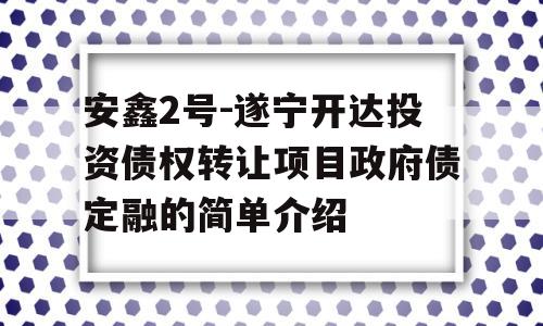 安鑫2号-遂宁开达投资债权转让项目政府债定融的简单介绍