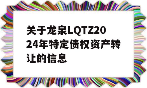 关于龙泉LQTZ2024年特定债权资产转让的信息