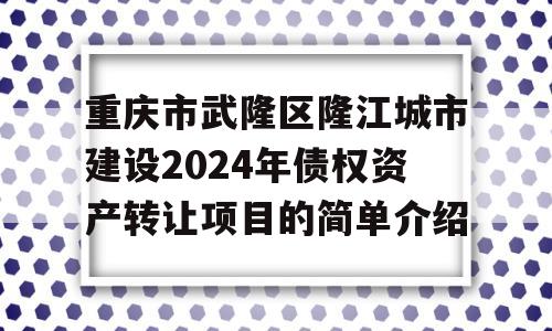 重庆市武隆区隆江城市建设2024年债权资产转让项目的简单介绍