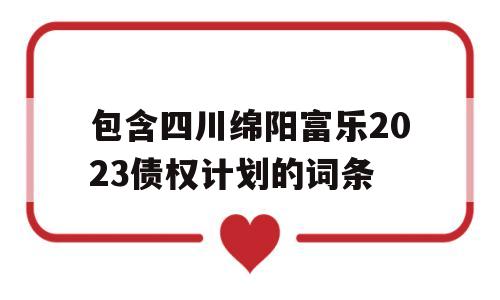 包含四川绵阳富乐2023债权计划的词条