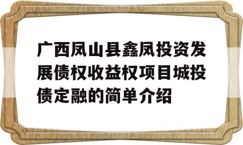 广西凤山县鑫凤投资发展债权收益权项目城投债定融的简单介绍