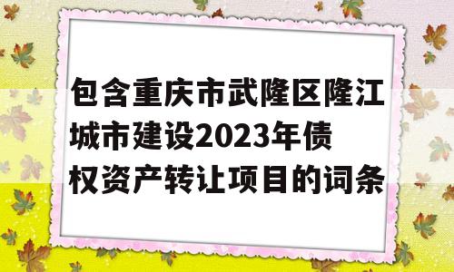 包含重庆市武隆区隆江城市建设2023年债权资产转让项目的词条