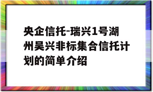 央企信托-瑞兴1号湖州吴兴非标集合信托计划的简单介绍