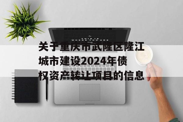 关于重庆市武隆区隆江城市建设2024年债权资产转让项目的信息