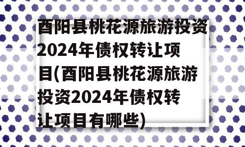 酉阳县桃花源旅游投资2024年债权转让项目(酉阳县桃花源旅游投资2024年债权转让项目有哪些)