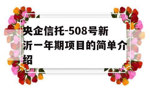 央企信托-508号新沂一年期项目的简单介绍