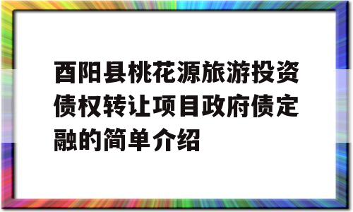 酉阳县桃花源旅游投资债权转让项目政府债定融的简单介绍