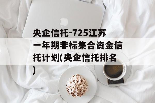 央企信托-725江苏一年期非标集合资金信托计划(央企信托排名)