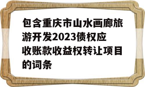 包含重庆市山水画廊旅游开发2023债权应收账款收益权转让项目的词条