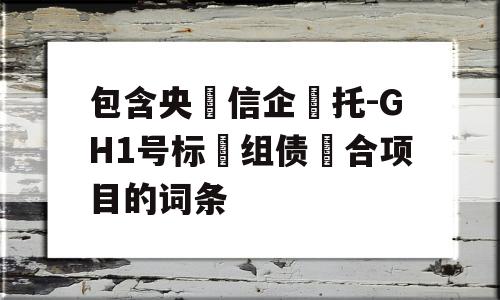 包含央‮信企‬托-GH1号标‮组债‬合项目的词条