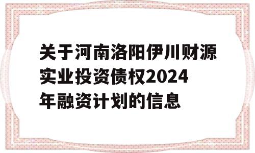 关于河南洛阳伊川财源实业投资债权2024年融资计划的信息