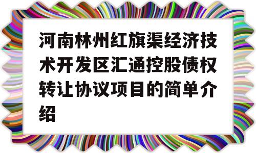 河南林州红旗渠经济技术开发区汇通控股债权转让协议项目的简单介绍