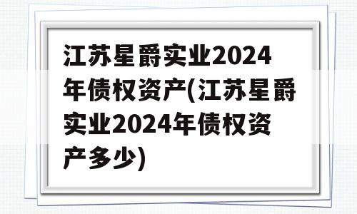 江苏星爵实业2024年债权资产(江苏星爵实业2024年债权资产多少)