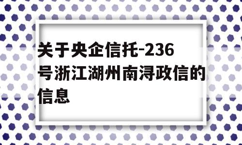 关于央企信托-236号浙江湖州南浔政信的信息