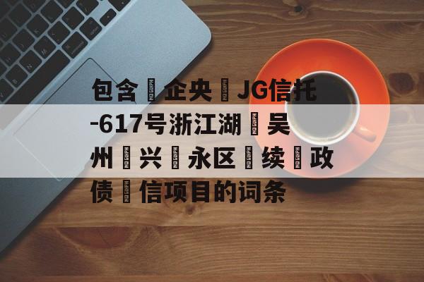 包含‮企央‬JG信托-617号浙江湖‮吴州‬兴‮永区‬续‮政债‬信项目的词条