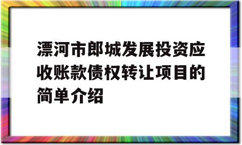 漂河市郎城发展投资应收账款债权转让项目的简单介绍