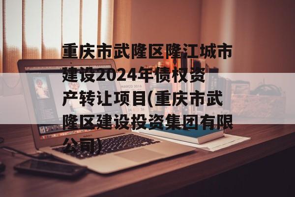 重庆市武隆区隆江城市建设2024年债权资产转让项目(重庆市武隆区建设投资集团有限公司)