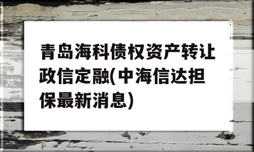 青岛海科债权资产转让政信定融(中海信达担保最新消息)